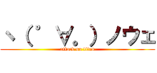 ヽ（ ゜∀。）ノウェ (attack on titan)