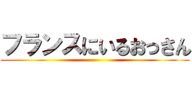 フランスにいるおっさん ()