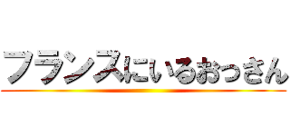フランスにいるおっさん ()