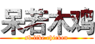 呆若木鸡 (sb like chicken)