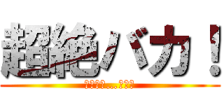 超絶バカ！ (その名は…小池波)