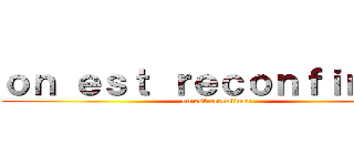 ｏｎ ｅｓｔ ｒｅｃｏｎｆｉｎｅｒ  (on est reconfiner)