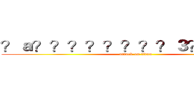 ？ａ？？？？？？？？３？？？－？ (attack on titan)