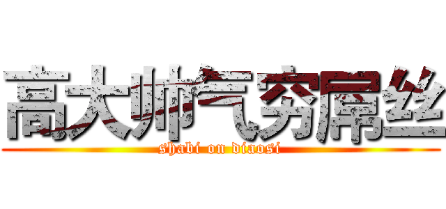 高大帅气穷屌丝 (shabi on diaosi)