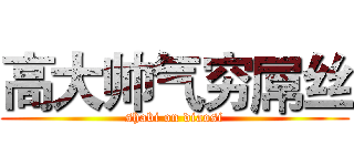 高大帅气穷屌丝 (shabi on diaosi)