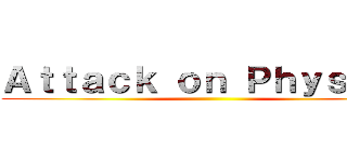 Ａｔｔａｃｋ ｏｎ Ｐｈｙｓｉｃｓ ()