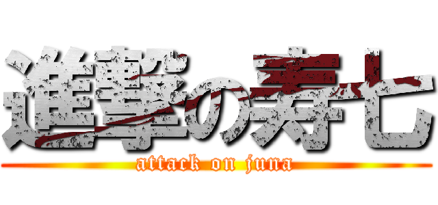 進撃の寿七 (attack on juna)