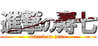 進撃の寿七 (attack on juna)