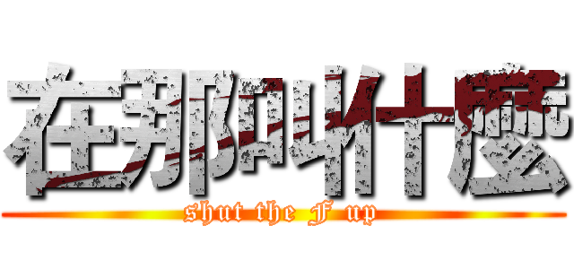 在那叫什麼 (shut the F up)