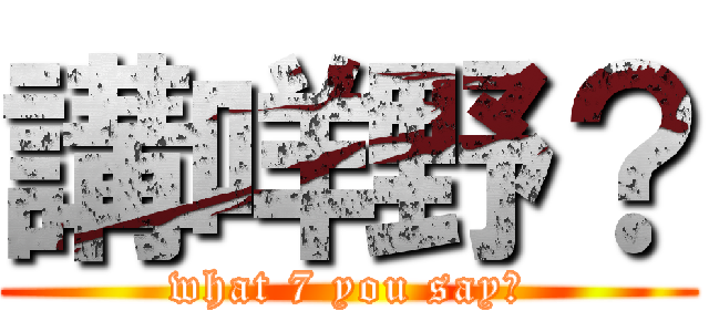 講咩野？ (what 7 you say?)