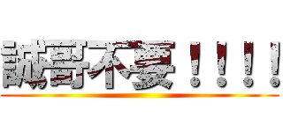 誠哥不要！！！！ ()