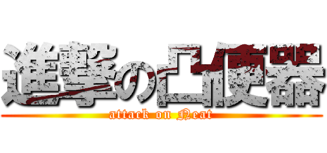 進撃の凸便器 (attack on Neat)