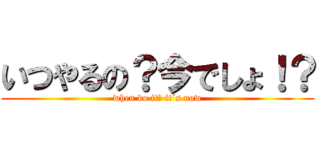 いつやるの？今でしょ！？ (when do it? it´s now)