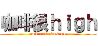 咖啡很ｈｉｇｈ (coffee is awesome)