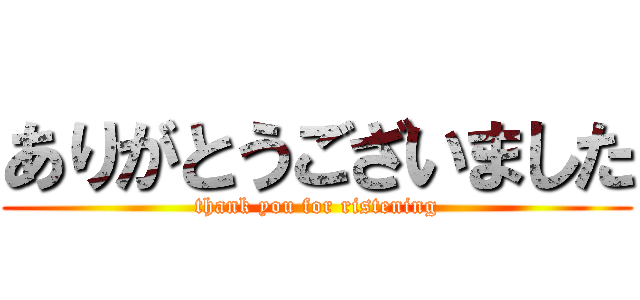 ありがとうございました (thank you for ristening)