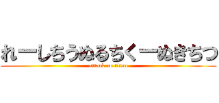 れーしちうぬるちくーぬきちつ (attack on titan)