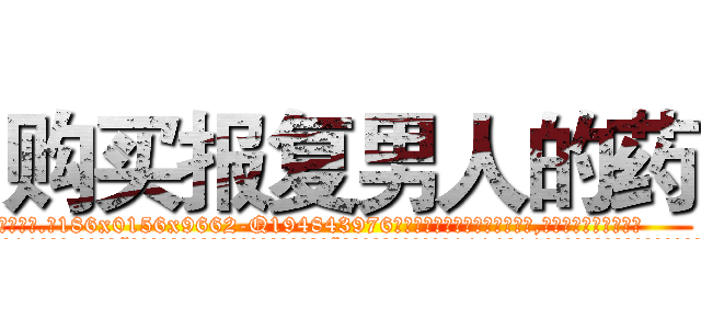 购买报复男人的药 (购买报复男人的药【电.话186x0156x9662-Q194843976林氏药业】我们做的是长期生意,靠的是老客户长期支持
参考消息网2月20日报道 韩媒称，“剩女多、离婚率高的城市，房价一定会上涨。”这是中国经济学家金岩石2016年12月参加在上海举行的房地产相关论坛时说的话。
)