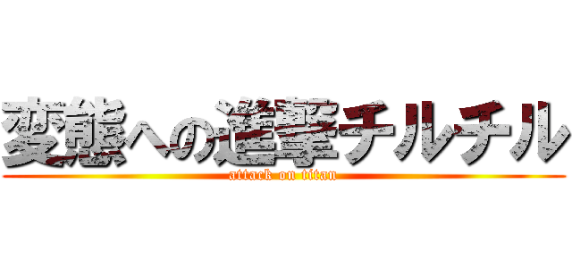 変態への進撃チルチル (attack on titan)