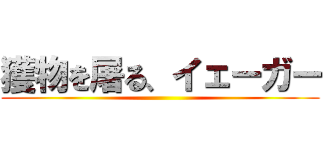 獲物を屠る、イェーガー ()