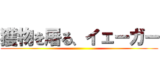 獲物を屠る、イェーガー ()