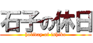 石子の休日 (holiday of ishiko)