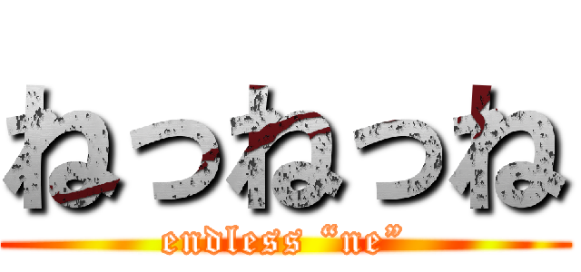 ねっねっね (endless “ne”)