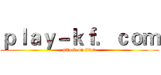 ｐｌａｙ－ｋｆ．ｃｏｍ (attack on titan)