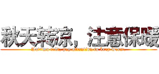 秋天转凉，注意保暖 (Autumn cold, pay attention to keep warm.)