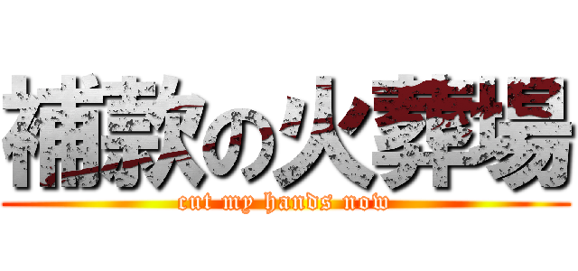 補款の火葬場 (cut my hands now)