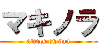マキノラ (attack on ban)