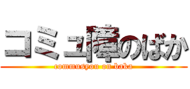 コミュ障のばか (commusyou on baka)