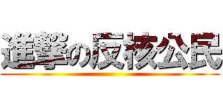 進撃の反核公民 ()