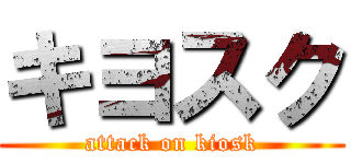 キヨスク (attack on kiosk)