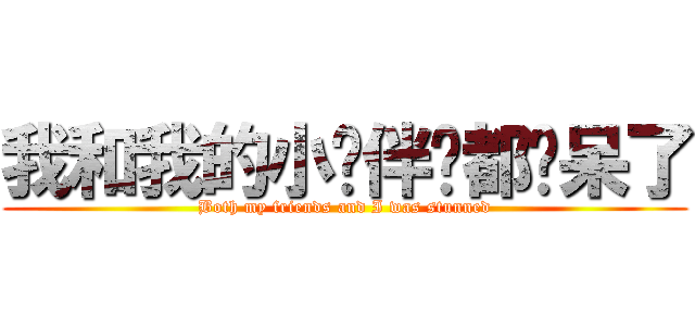 我和我的小伙伴们都惊呆了 (Both my friends and I was stunned)