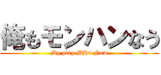 俺もモンハンなう (My play MH4 Now)