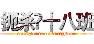 扼杀☠十八班 (strangler in class eighteen)