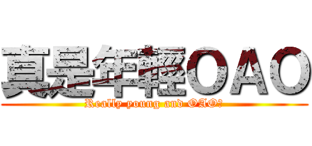 真是年輕ＯＡＯ (Really young and OAO＿)