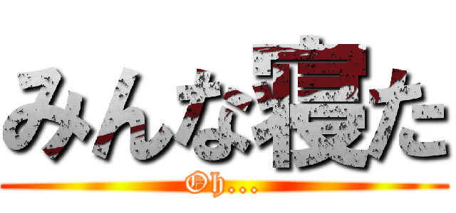 みんな寝た (Oh...)