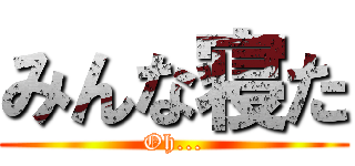 みんな寝た (Oh...)