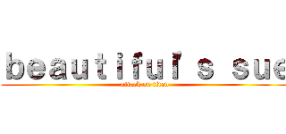 ｂｅａｕｔｉｆｕｌ\'ｓ ｓｕｅ (attack on titan)