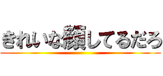 きれいな顔してるだろ ()