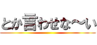 とか言わせな～い ()