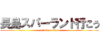 長島スパーランド行こう (attack on titan)