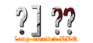 Җ］̏ē (Long-awaited BBQ)