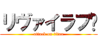 リヴァイラブ♥ (attack on titan)