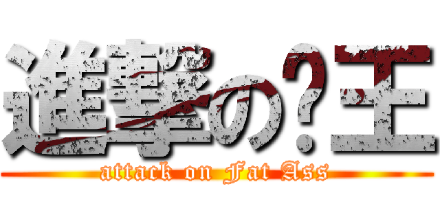 進撃の躉王 (attack on Fat Ass)