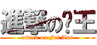 進撃の躉王 (attack on Fat Ass)
