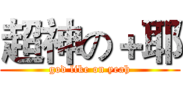 超神の＋耶 (god like on yeah)