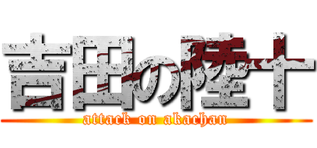 吉田の陸十 (attack on akachan)