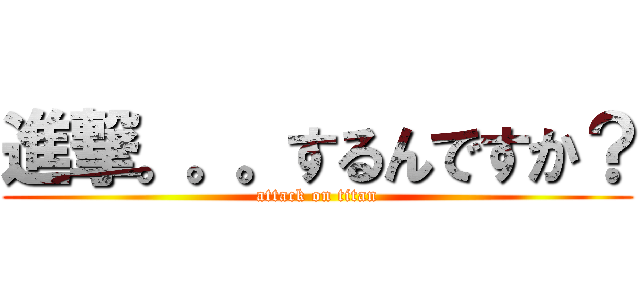 進撃。。。するんですか？ (attack on titan)